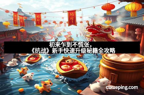 初来乍到不慌张,《抗战》新手快速升级秘籍全攻略