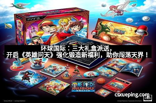 环球国际:三大礼盒派送,开启《英雄问天》强化锻造新福利,助你闯荡天界!