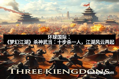 环球国际:《梦幻江湖》杀神武当:十步杀一人,江湖风云再起